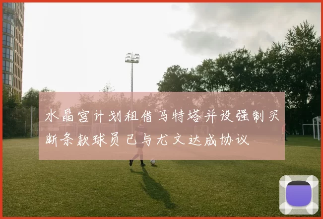 水晶宫计划租借马特塔并设强制买断条款球员已与尤文达成协议