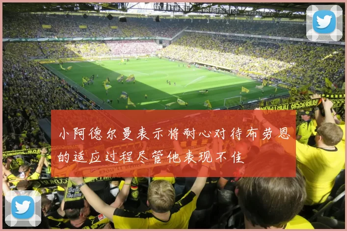 小阿德尔曼表示将耐心对待布劳恩的适应过程尽管他表现不佳