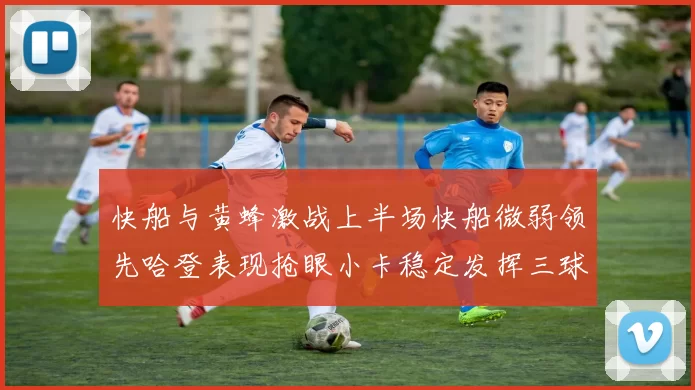 快船与黄蜂激战上半场快船微弱领先哈登表现抢眼小卡稳定发挥三球状态起伏