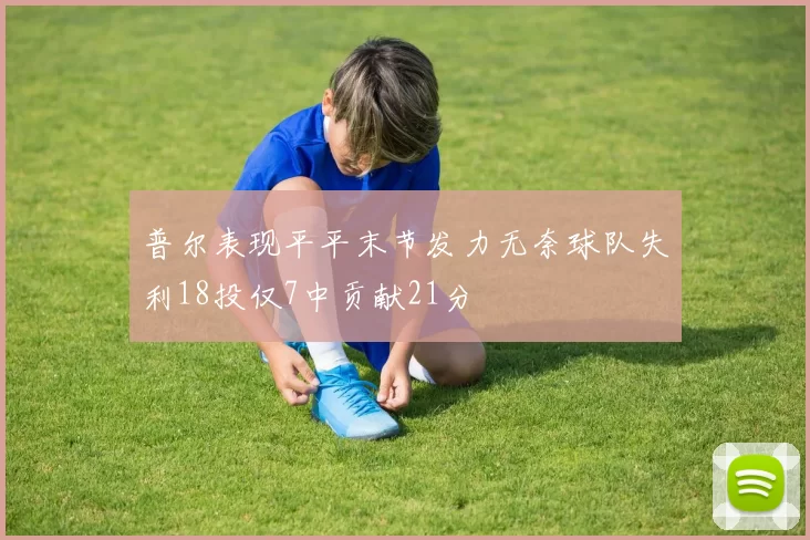 普尔表现平平末节发力无奈球队失利18投仅7中贡献21分