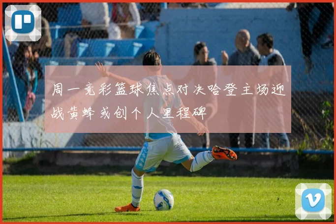 周一竞彩篮球焦点对决哈登主场迎战黄蜂或创个人里程碑