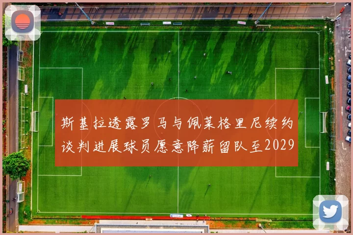 斯基拉透露罗马与佩莱格里尼续约谈判进展球员愿意降薪留队至2029年