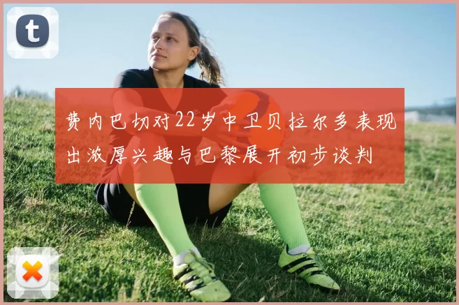 费内巴切对22岁中卫贝拉尔多表现出浓厚兴趣与巴黎展开初步谈判