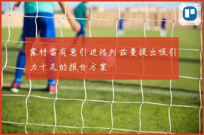 蒙特雷有意引进格列兹曼提出吸引力十足的报价方案
