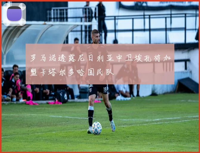 罗马诺透露尼日利亚中卫埃孔将加盟卡塔尔多哈国民队