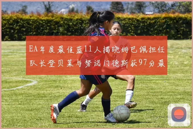 EA年度最佳蓝11人揭晓姆巴佩担任队长登贝莱与努诺门德斯获97分最高评分